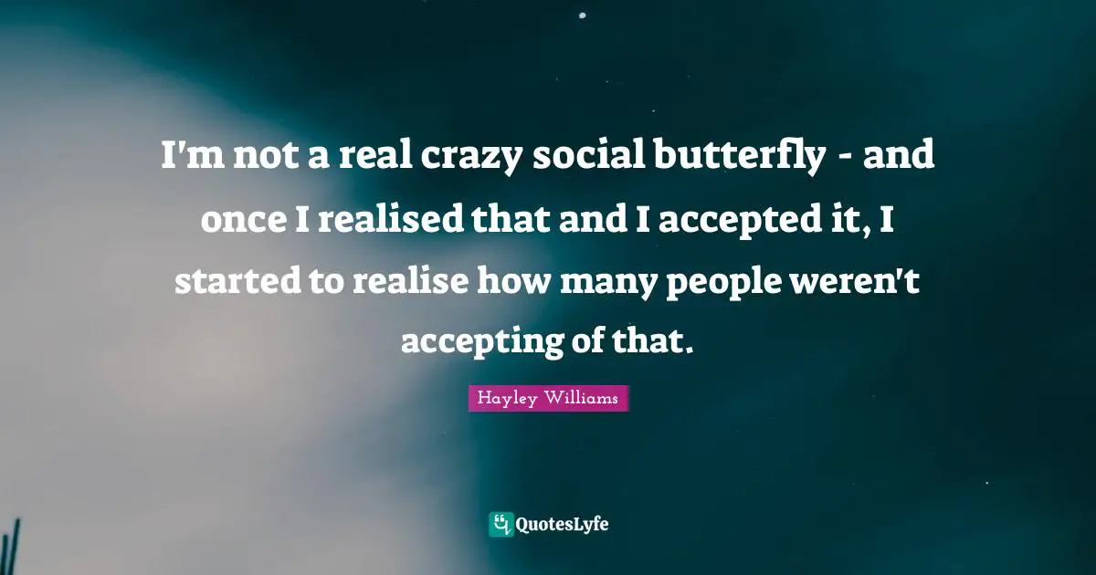 I'm not a real crazy social butterfly - and once I realised that and I accepted it, I started to realise how many people weren't accepting of that.