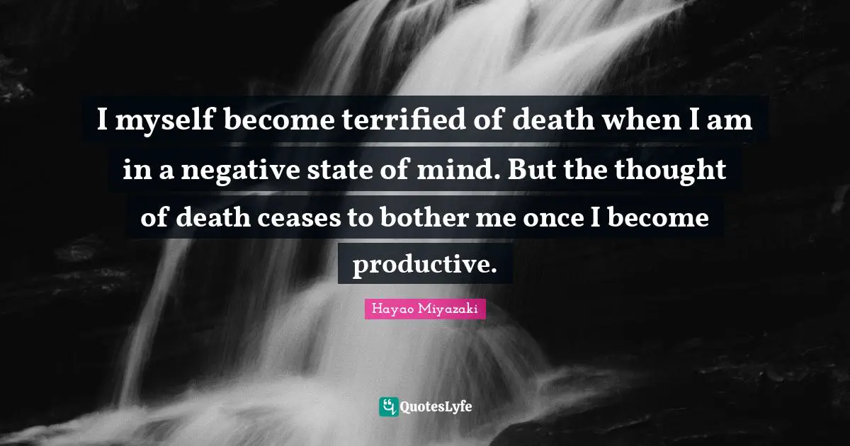 I myself become terrified of death when I am in a negative state of mind. But the thought of death ceases to bother me once I become productive.