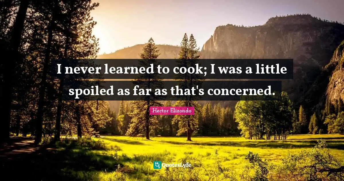 I never learned to cook; I was a little spoiled as far as that's concerned.