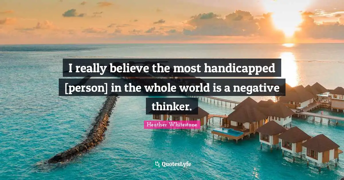 Negativity Quotes: "I really believe the most handicapped [person] in the whole world is a negative thinker."