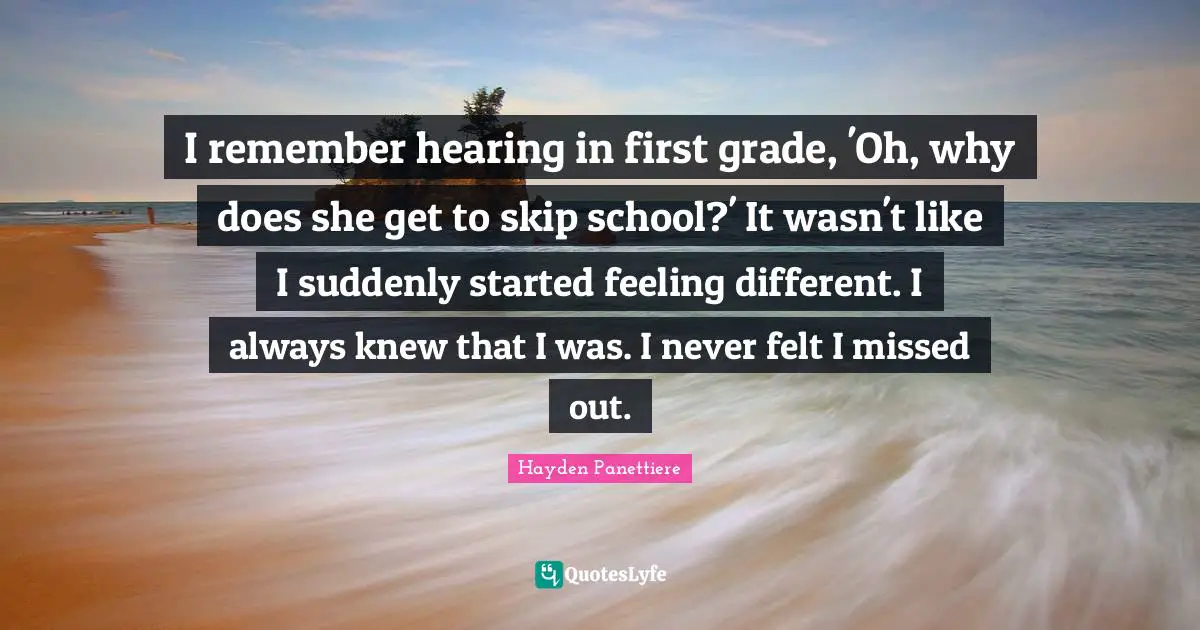 I remember hearing in first grade, 'Oh, why does she get to skip school?' It wasn't like I suddenly started feeling different. I always knew that I was. I never felt I missed out.