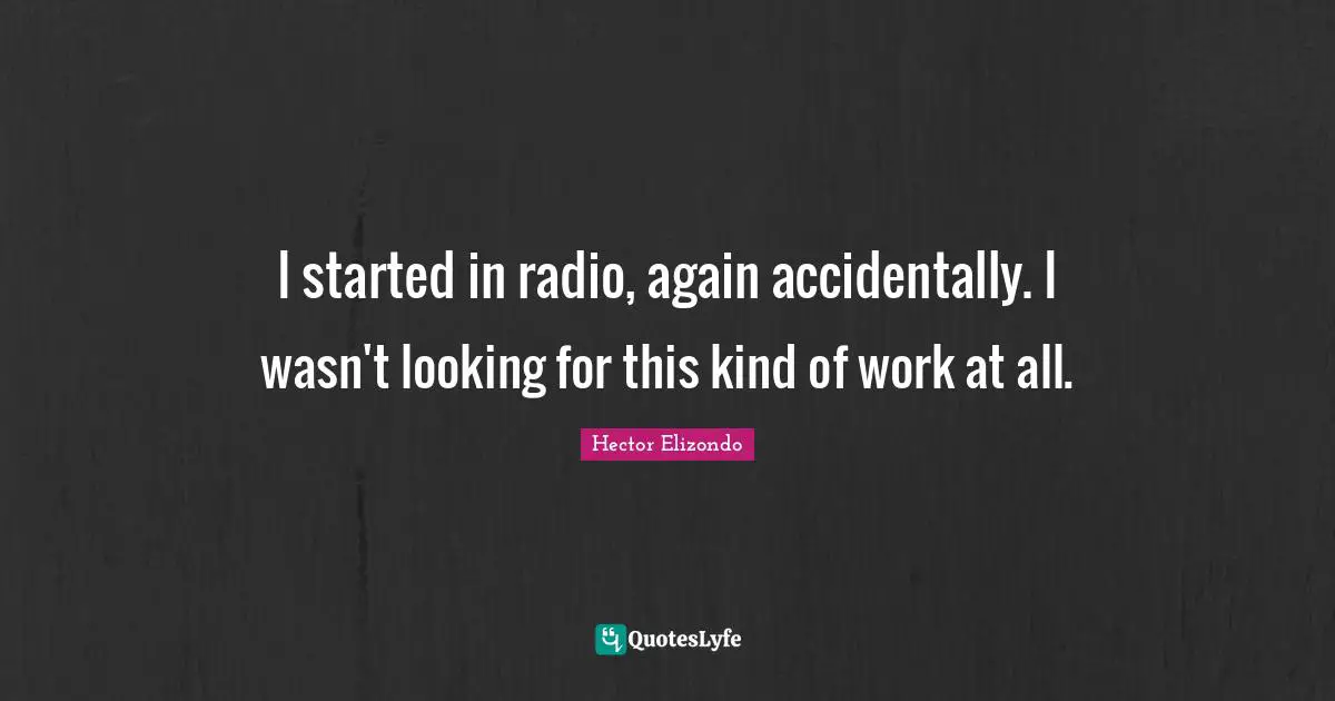 I started in radio, again accidentally. I wasn't looking for this kind of work at all.