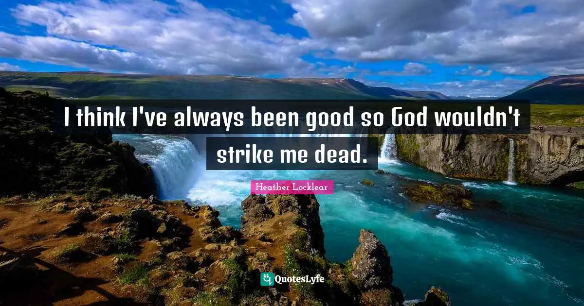 I think I've always been good so God wouldn't strike me dead.