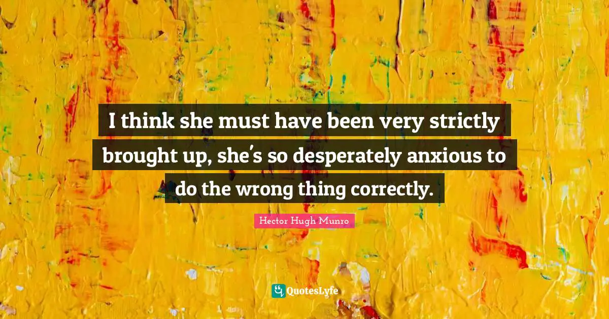 Hector Hugh Munro Quotes: "I think she must have been very strictly brought up, she's so desperately anxious to do the wrong thing correctly."