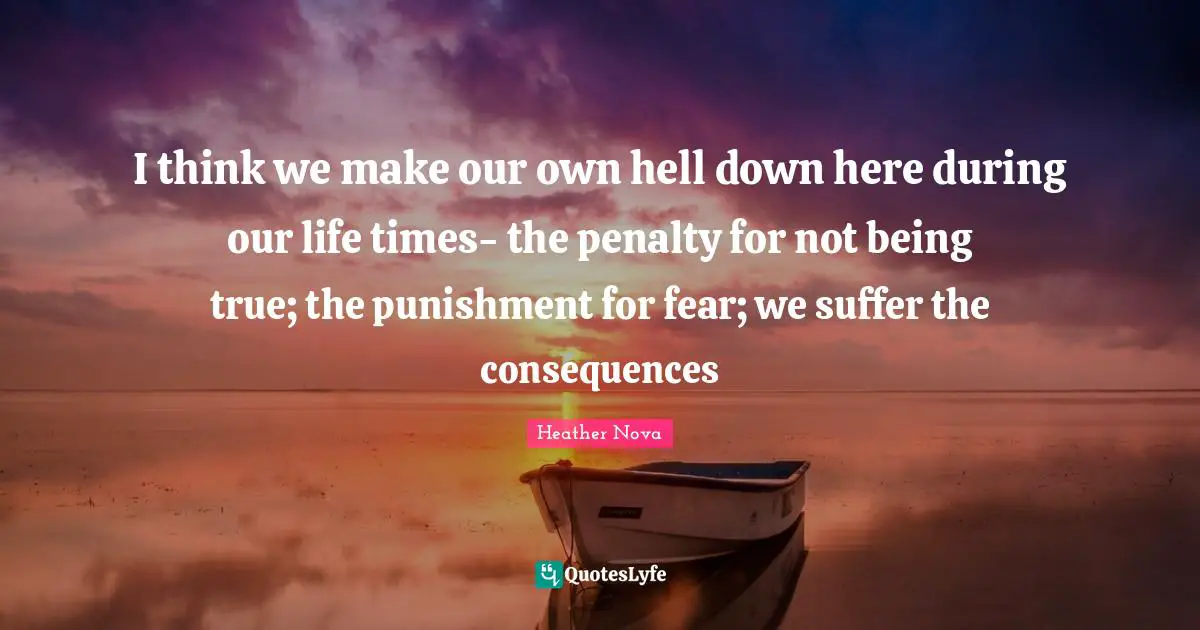 I think we make our own hell down here during our life times- the penalty for not being true; the punishment for fear; we suffer the consequences