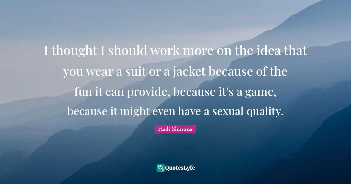 I thought I should work more on the idea that you wear a suit or a jacket because of the fun it can provide, because it's a game, because it might even have a sexual quality.