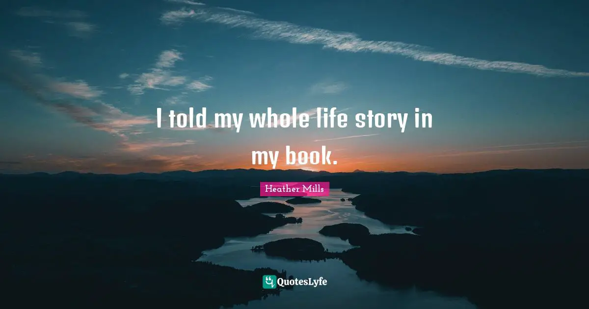 I told my whole life story in my book.