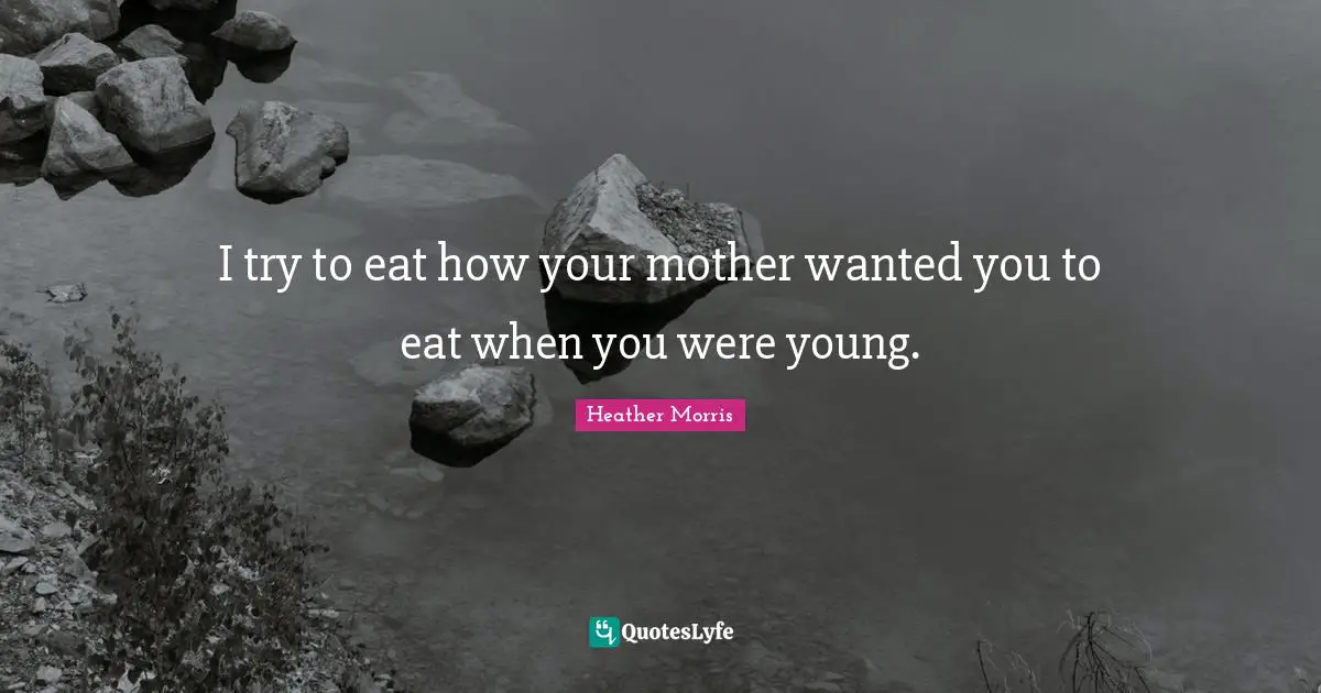 I try to eat how your mother wanted you to eat when you were young.