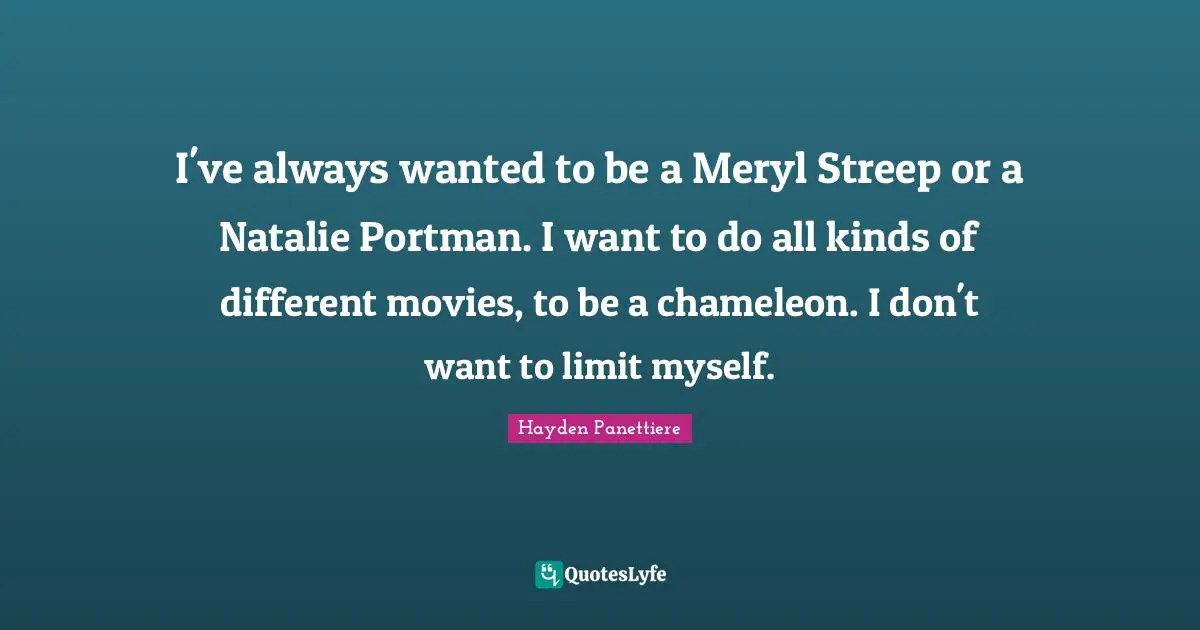 I've always wanted to be a Meryl Streep or a Natalie Portman. I want to do all kinds of different movies, to be a chameleon. I don't want to limit myself.