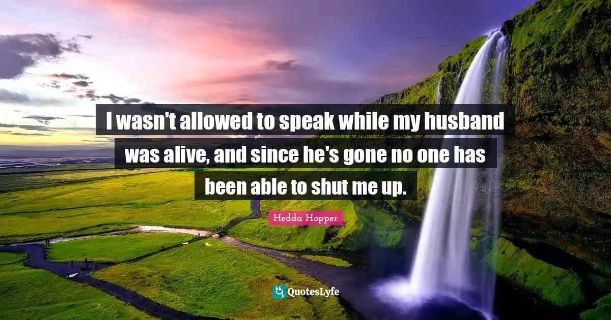 Hedda Hopper Quotes: "I wasn't allowed to speak while my husband was alive, and since he's gone no one has been able to shut me up."
