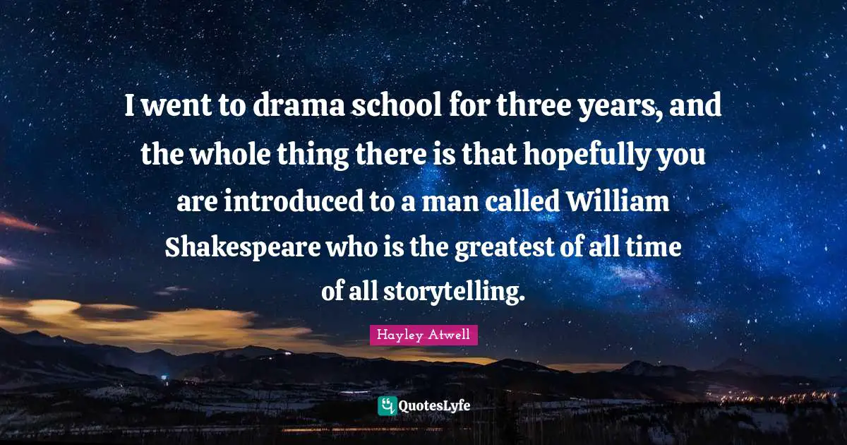 I went to drama school for three years, and the whole thing there is that hopefully you are introduced to a man called William Shakespeare who is the greatest of all time of all storytelling.