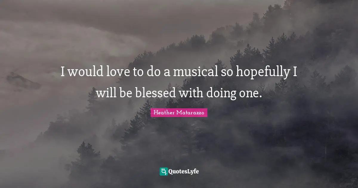 I would love to do a musical so hopefully I will be blessed with doing one.