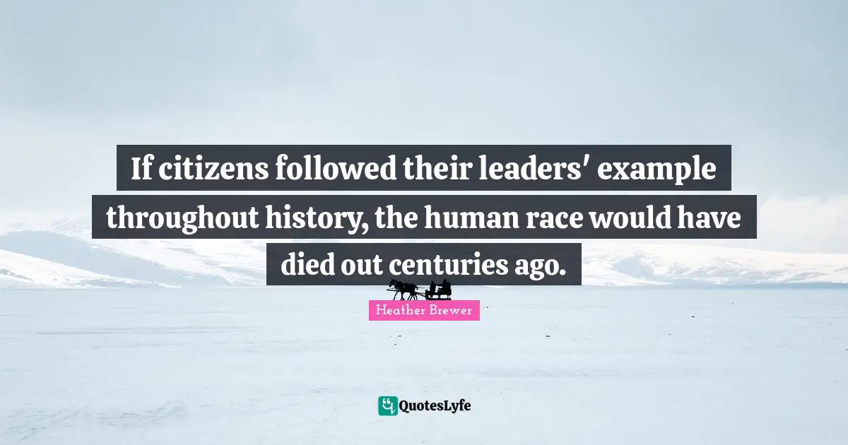 If citizens followed their leaders' example throughout history, the human race would have died out centuries ago.