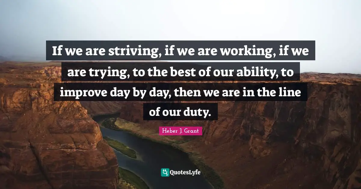If we are striving, if we are working, if we are trying, to the best of our ability, to improve day by day, then we are in the line of our duty.