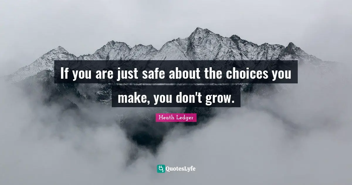 If you are just safe about the choices you make, you don't grow.
