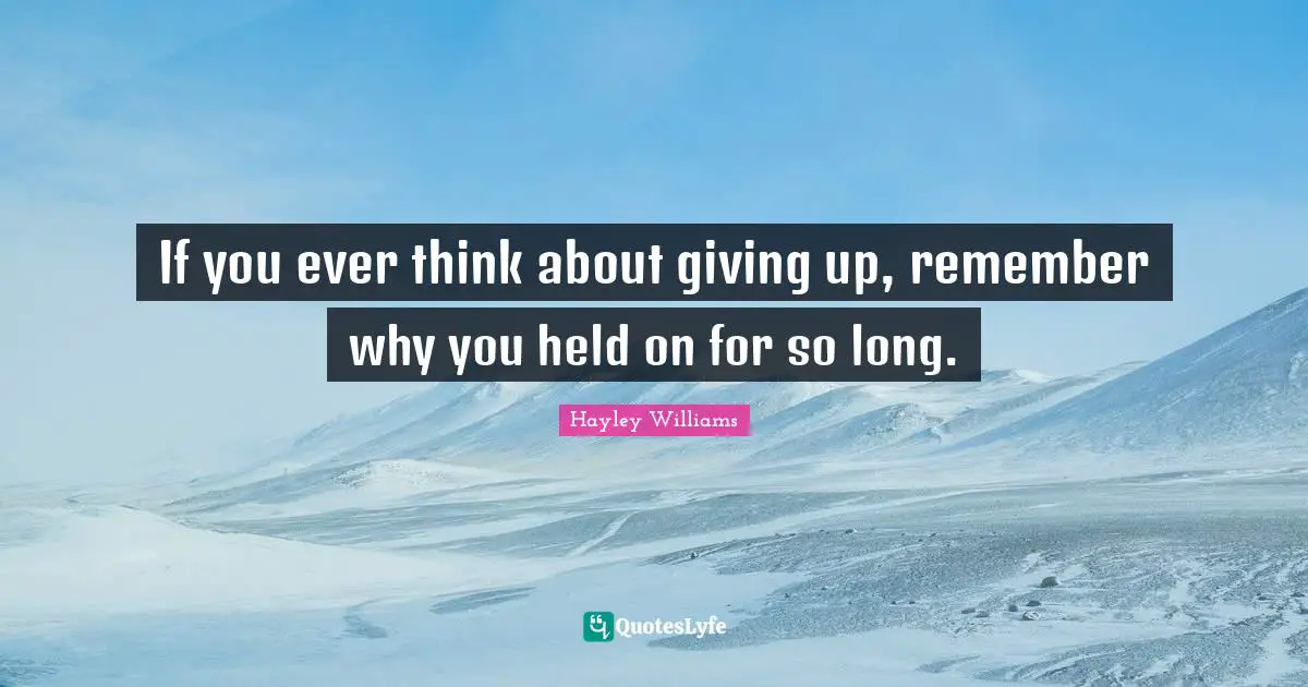 Hayley Williams Quotes: If you ever think about giving up, remember why you held on for so long.