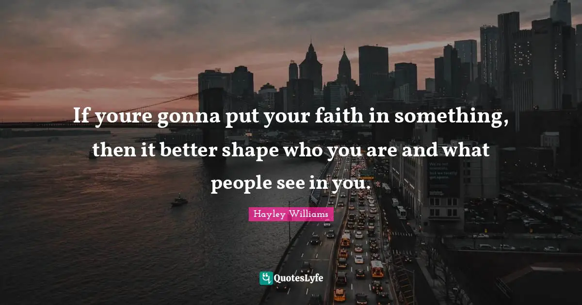 Hayley Williams Quotes: "If youre gonna put your faith in something, then it better shape who you are and what people see in you."