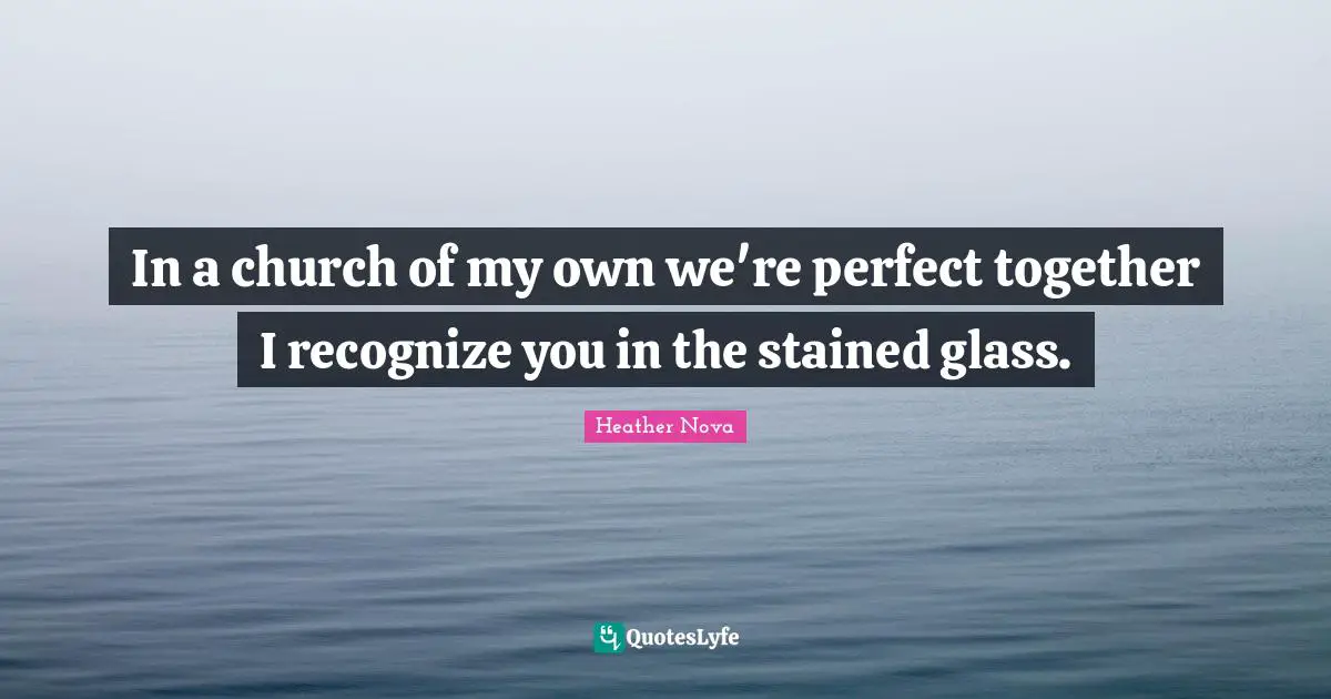 In a church of my own we're perfect together I recognize you in the stained glass.