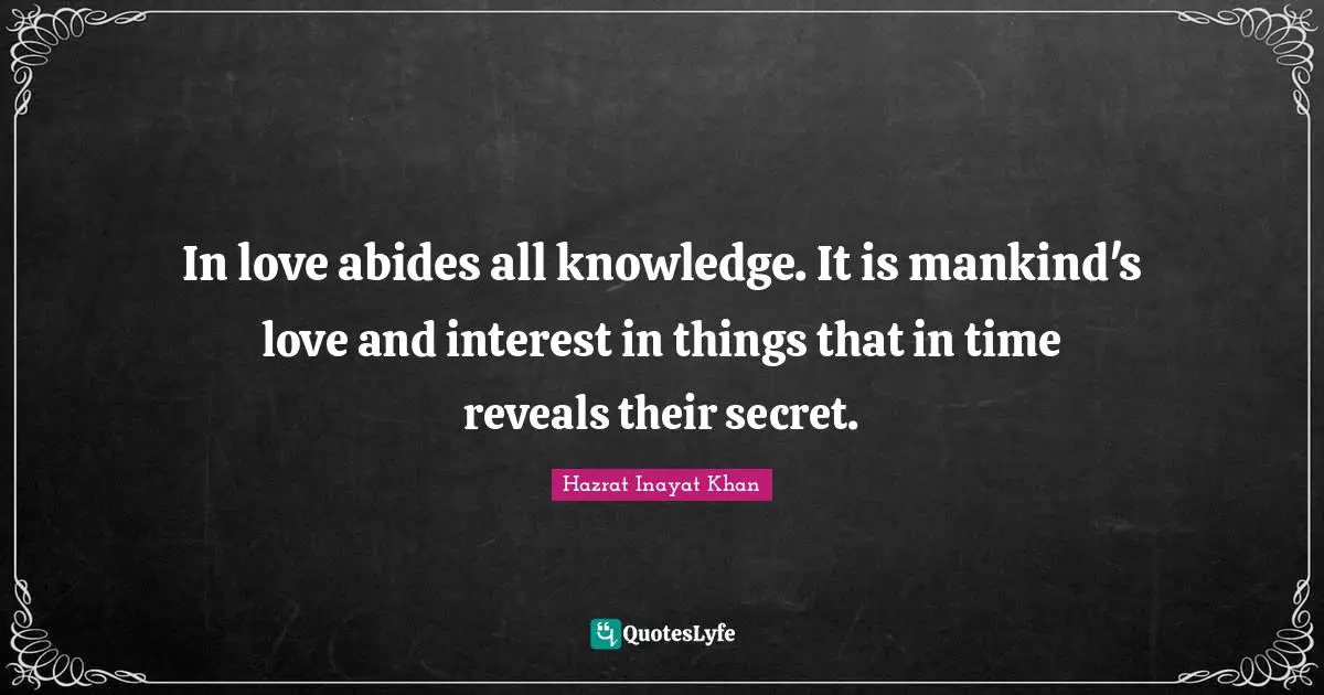 In love abides all knowledge. It is mankind's love and interest in things that in time reveals their secret.