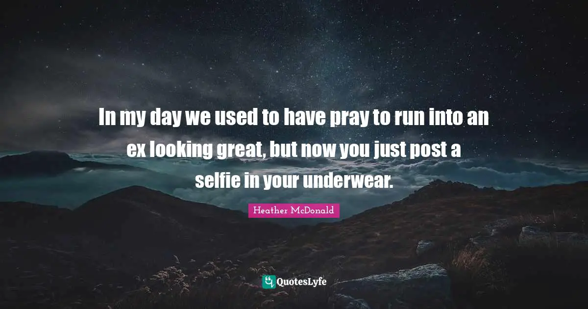 In my day we used to have pray to run into an ex looking great, but now you just post a selfie in your underwear.