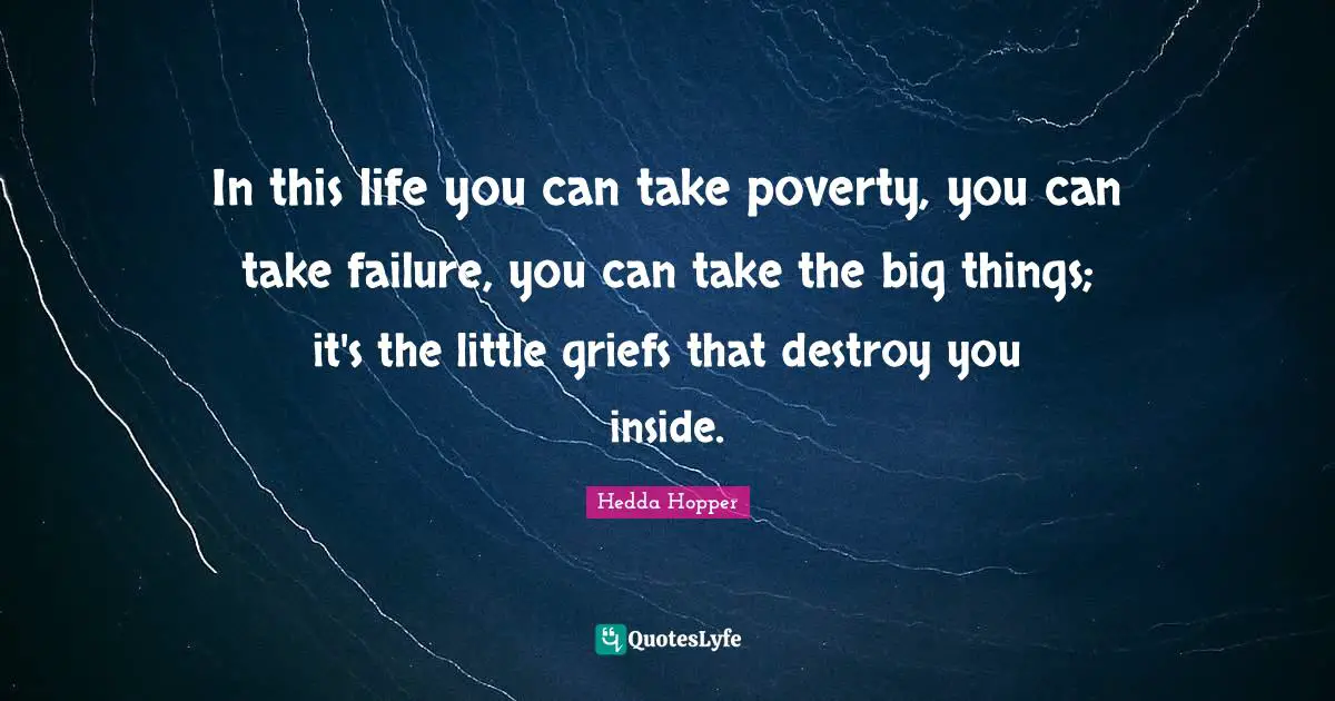 Hedda Hopper Quotes: "In this life you can take poverty, you can take failure, you can take the big things; it's the little griefs that destroy you inside."