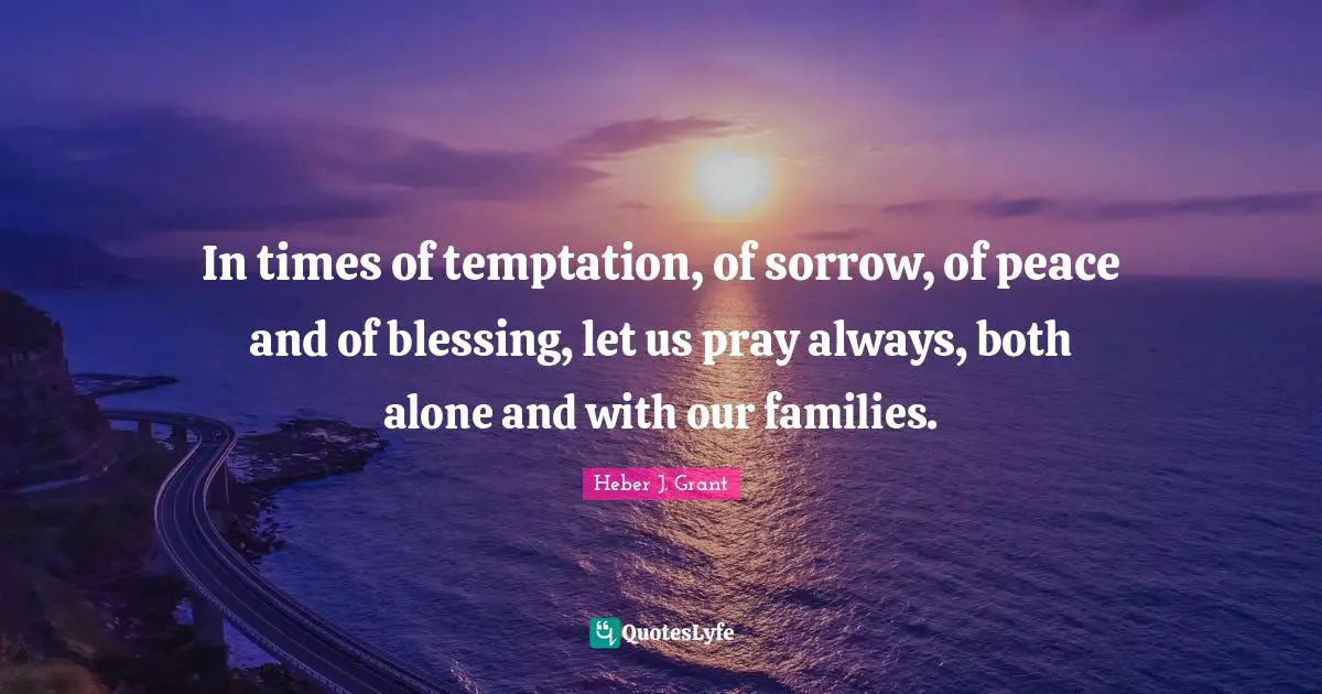 In times of temptation, of sorrow, of peace and of blessing, let us pray always, both alone and with our families.