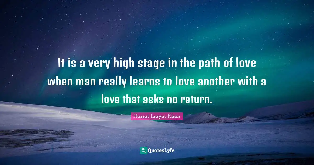 It is a very high stage in the path of love when man really learns to love another with a love that asks no return.