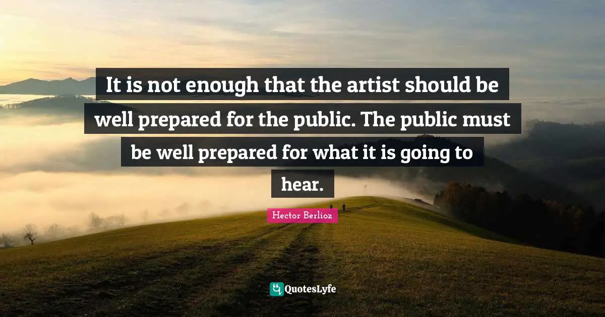 It is not enough that the artist should be well prepared for the public. The public must be well prepared for what it is going to hear.