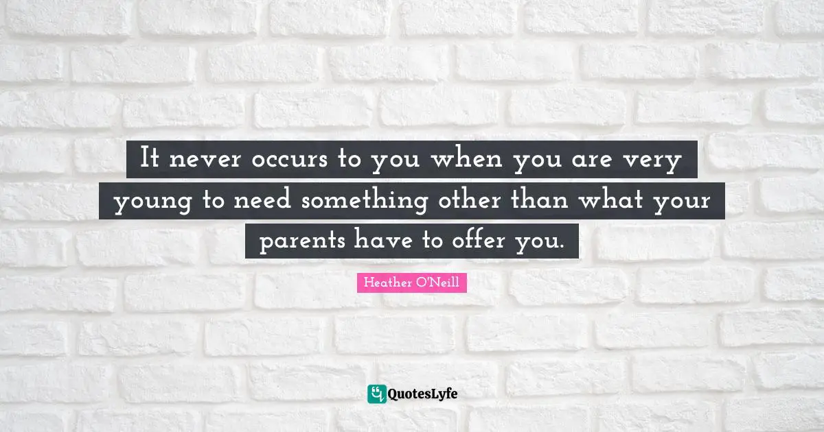 Dandelions Quotes: "It never occurs to you when you are very young to need something other than what your parents have to offer you."
