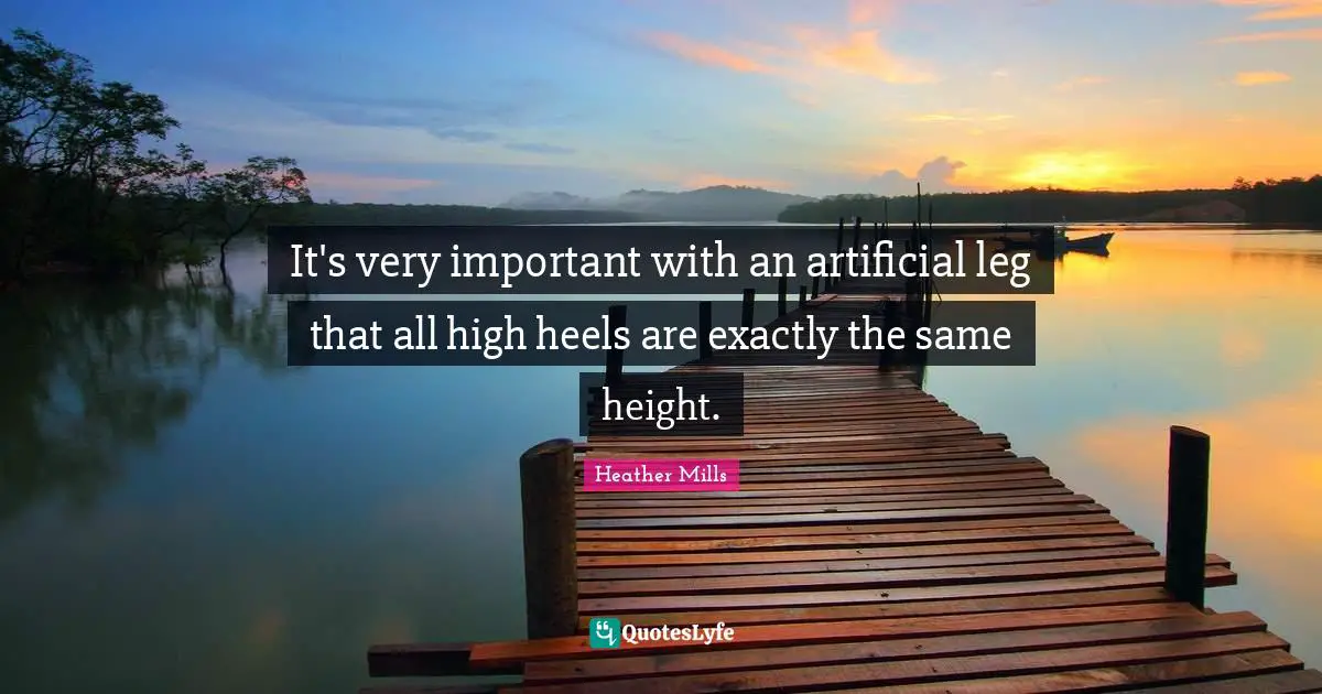 It's very important with an artificial leg that all high heels are exactly the same height.