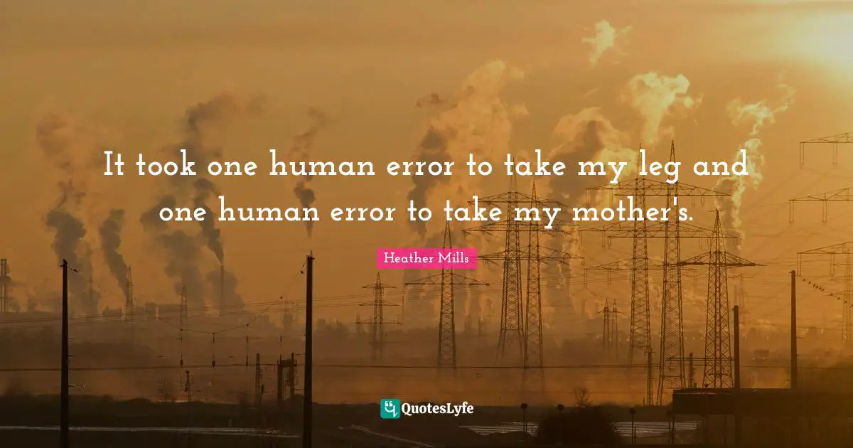 It took one human error to take my leg and one human error to take my mother's.