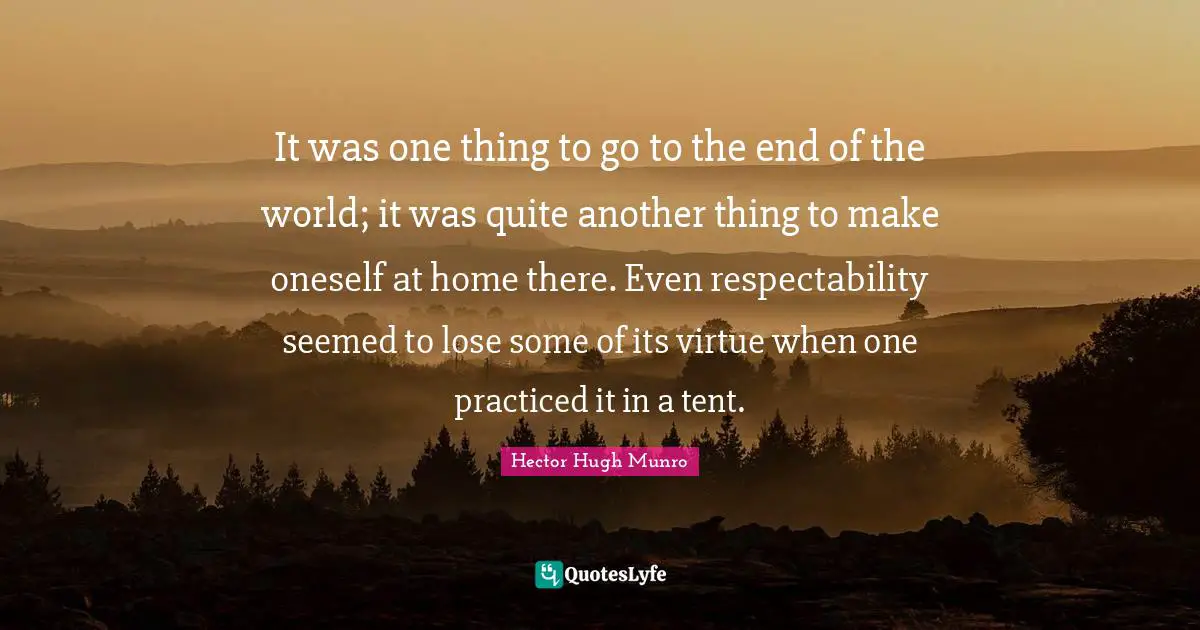 Hector Hugh Munro Quotes: "It was one thing to go to the end of the world; it was quite another thing to make oneself at home there. Even respectability seemed to lose some of its virtue when one practiced it in a tent."
