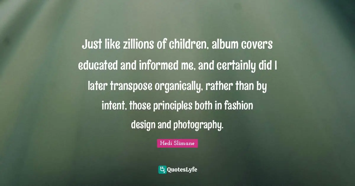 Album Covers Quotes: "Just like zillions of children, album covers educated and informed me, and certainly did I later transpose organically, rather than by intent, those principles both in fashion design and photography."