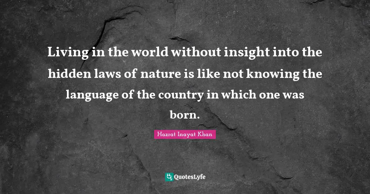 Living in the world without insight into the hidden laws of nature is like not knowing the language of the country in which one was born.