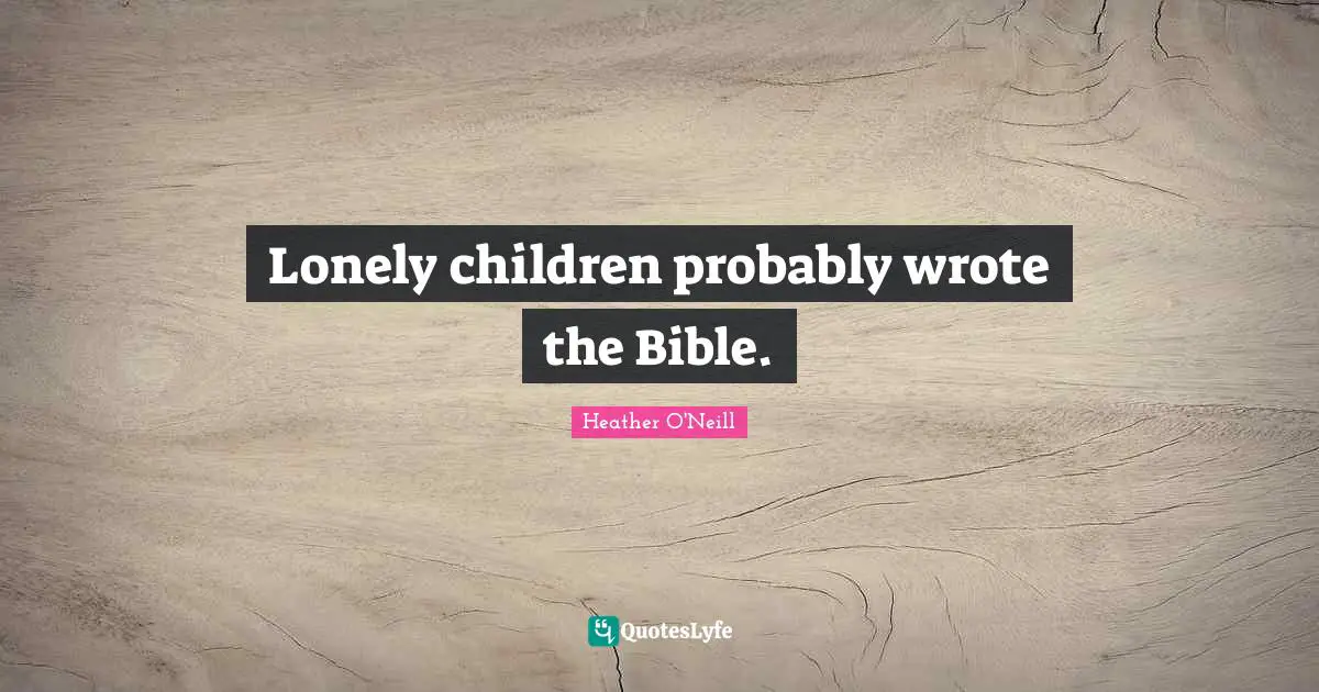 Lonely children probably wrote the Bible.