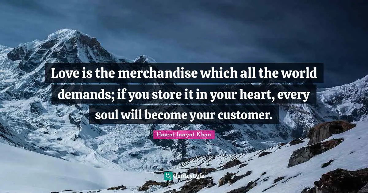 Love is the merchandise which all the world demands; if you store it in your heart, every soul will become your customer.