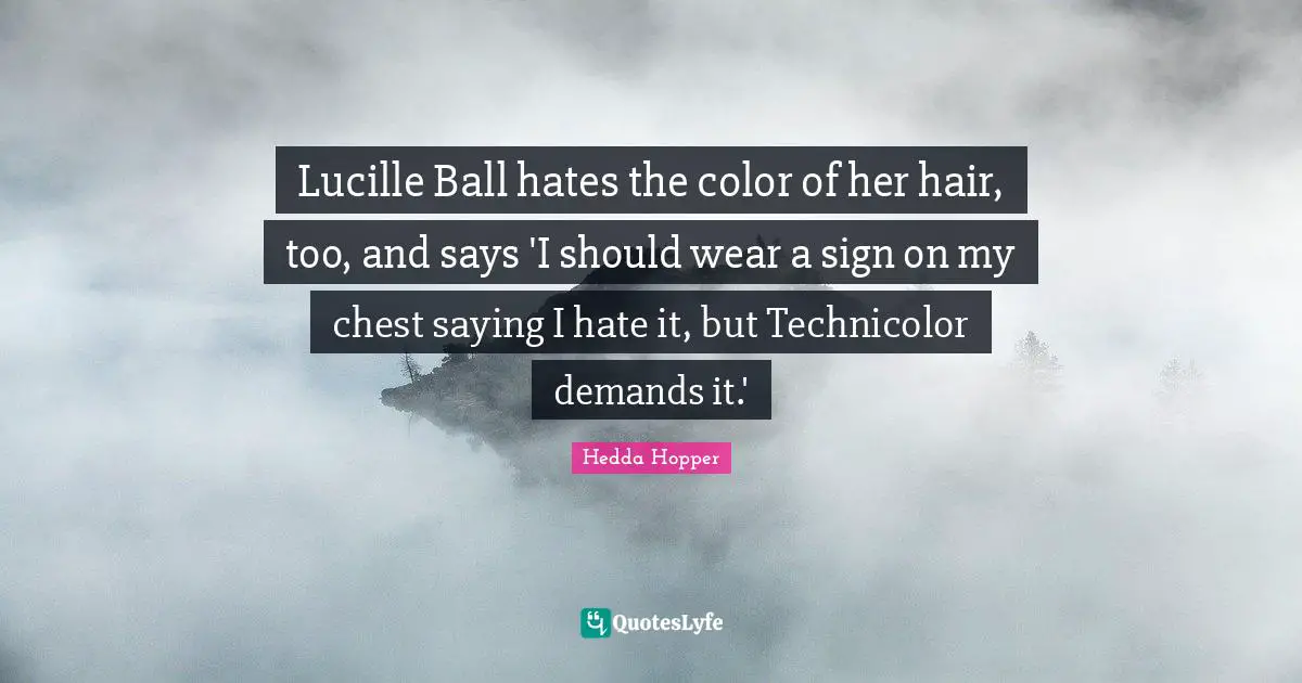 Hedda Hopper Quotes: "Lucille Ball hates the color of her hair, too, and says 'I should wear a sign on my chest saying I hate it, but Technicolor demands it.'"