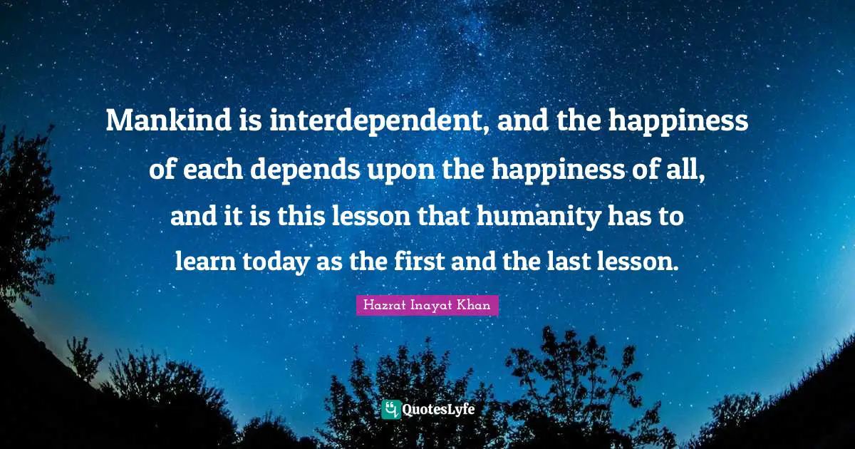 Mankind is interdependent, and the happiness of each depends upon the happiness of all, and it is this lesson that humanity has to learn today as the first and the last lesson.