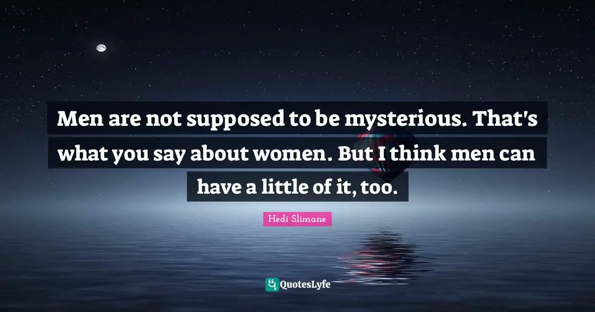 Men are not supposed to be mysterious. That's what you say about women. But I think men can have a little of it, too.