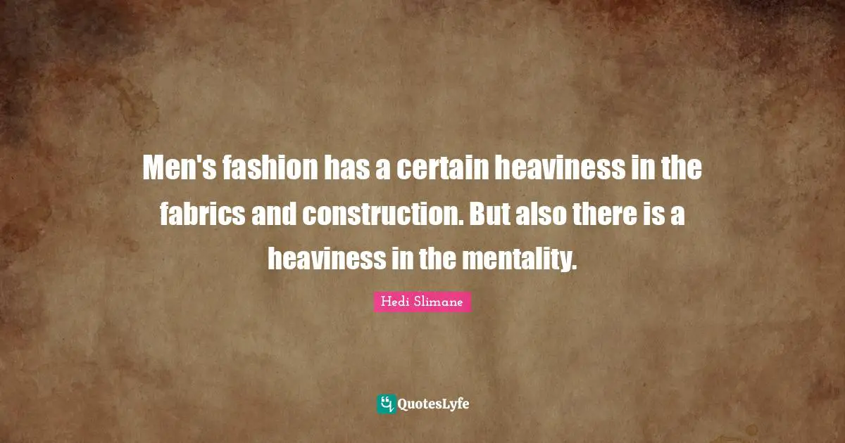 Men's fashion has a certain heaviness in the fabrics and construction. But also there is a heaviness in the mentality.