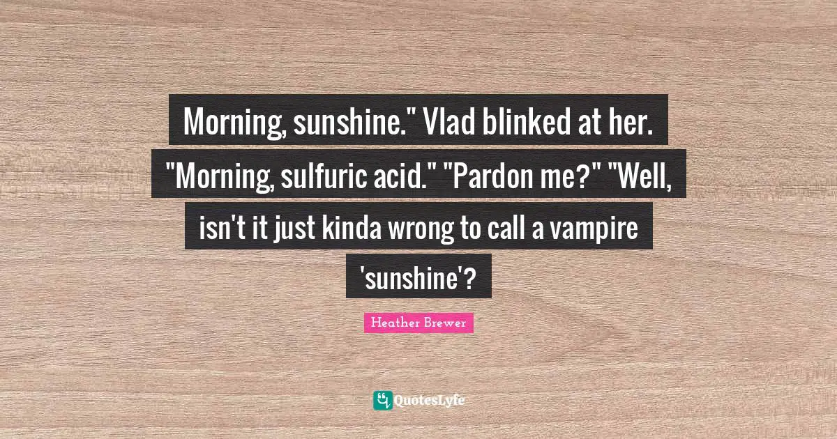 Morning, sunshine." Vlad blinked at her. "Morning, sulfuric acid." "Pardon me?" "Well, isn't it just kinda wrong to call a vampire 'sunshine'?