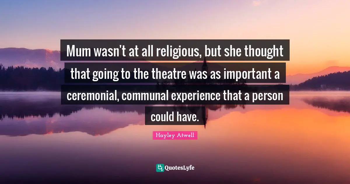 Mum wasn't at all religious, but she thought that going to the theatre was as important a ceremonial, communal experience that a person could have.