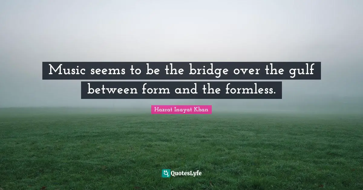 Music seems to be the bridge over the gulf between form and the formless.