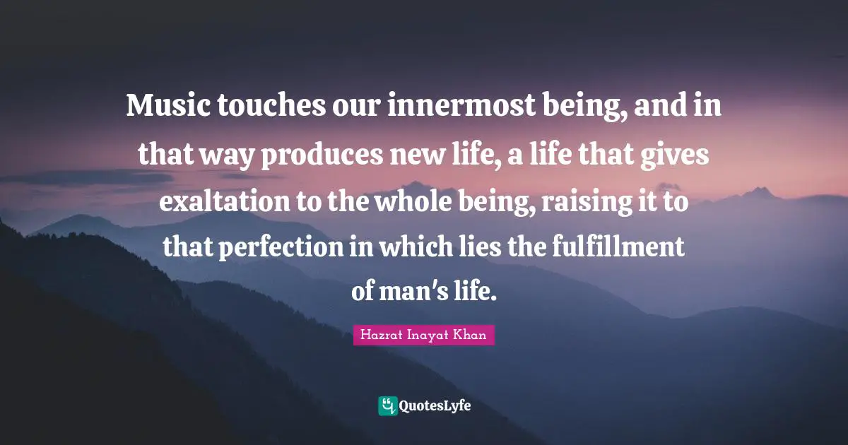 Music touches our innermost being, and in that way produces new life, a life that gives exaltation to the whole being, raising it to that perfection in which lies the fulfillment of man's life.