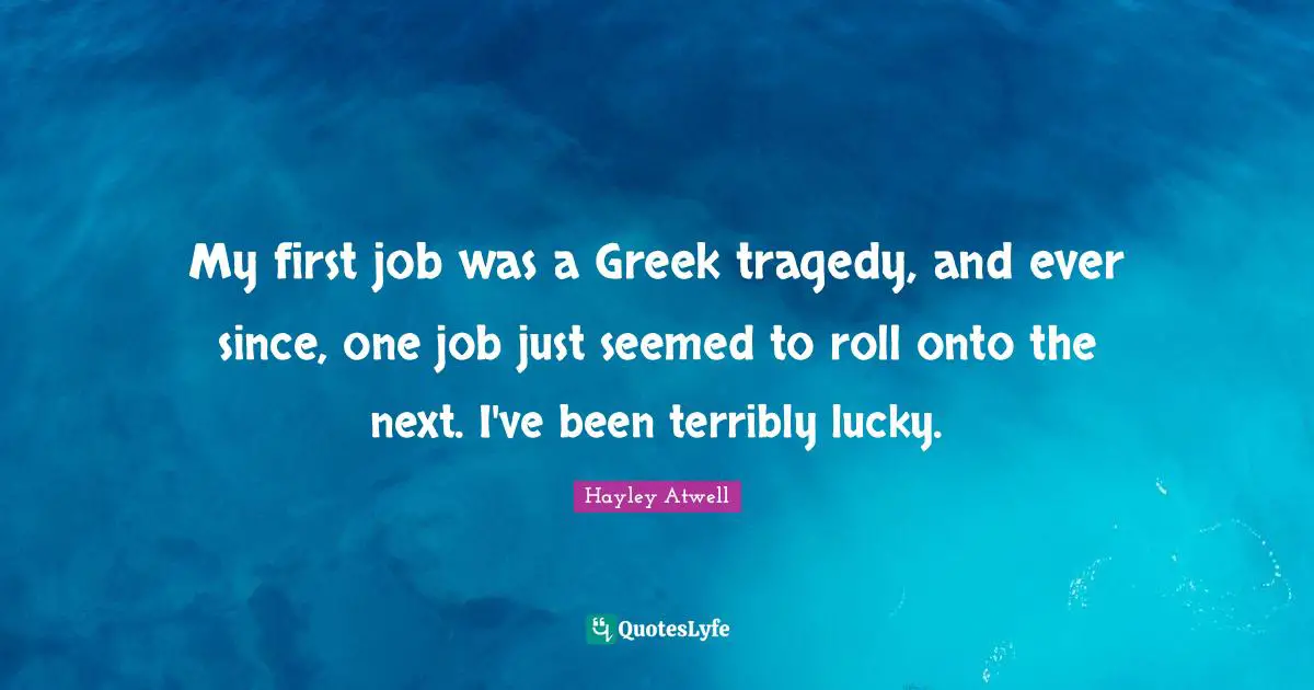 My first job was a Greek tragedy, and ever since, one job just seemed to roll onto the next. I've been terribly lucky.