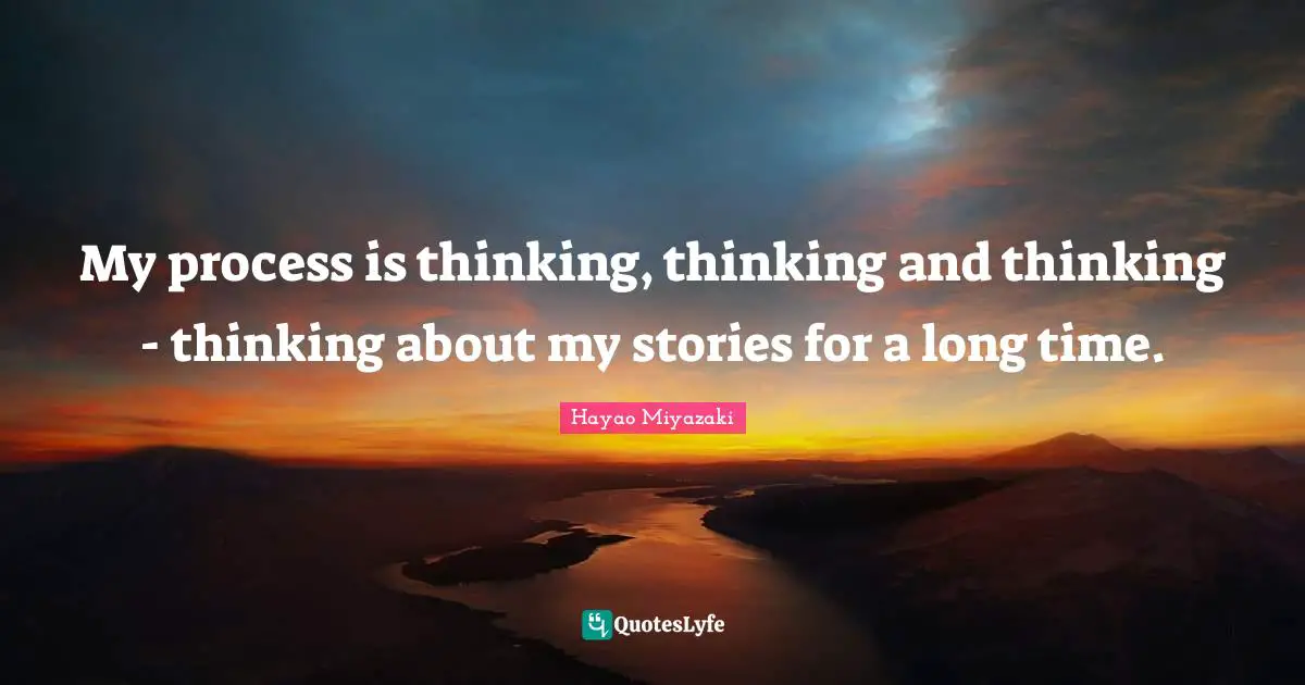 My process is thinking, thinking and thinking - thinking about my stories for a long time.