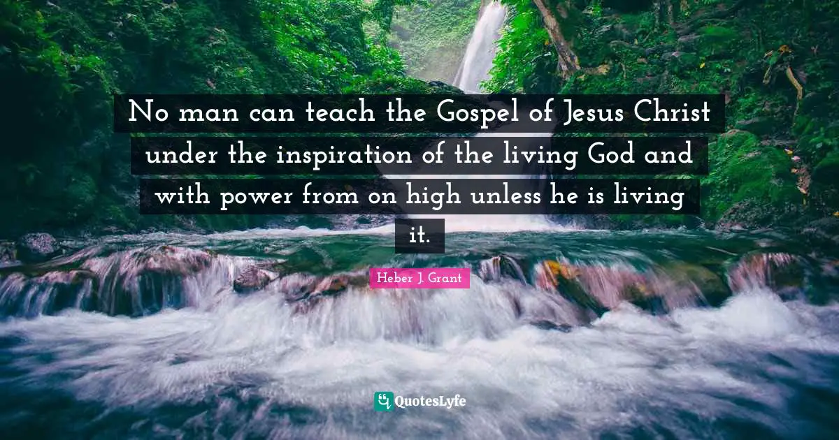 No man can teach the Gospel of Jesus Christ under the inspiration of the living God and with power from on high unless he is living it.