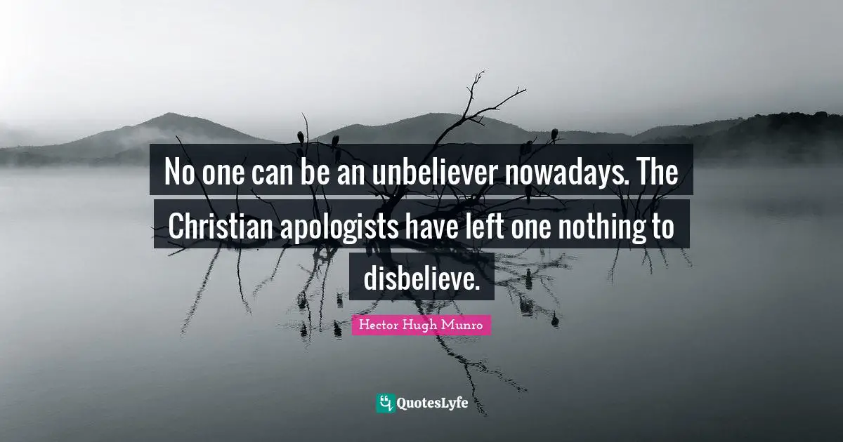 No one can be an unbeliever nowadays. The Christian apologists have left one nothing to disbelieve.