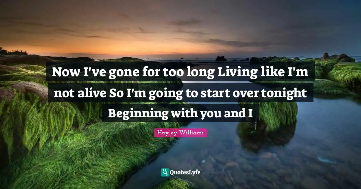 Now I've gone for too long Living like I'm not alive So I'm going to start over tonight Beginning with you and I