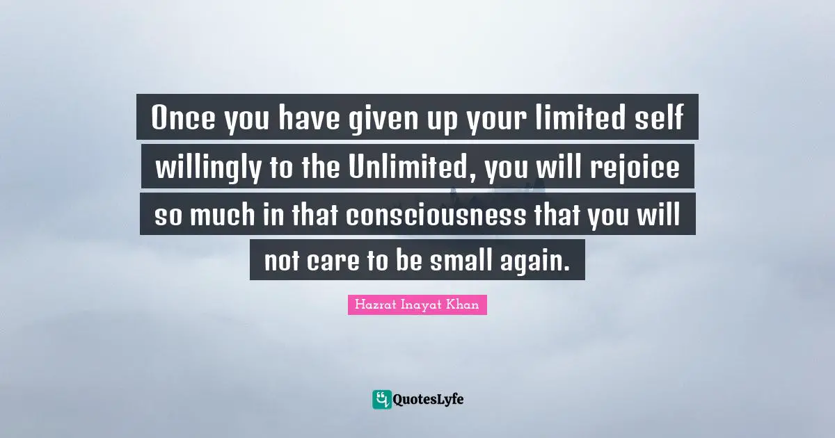 Once you have given up your limited self willingly to the Unlimited, you will rejoice so much in that consciousness that you will not care to be small again.